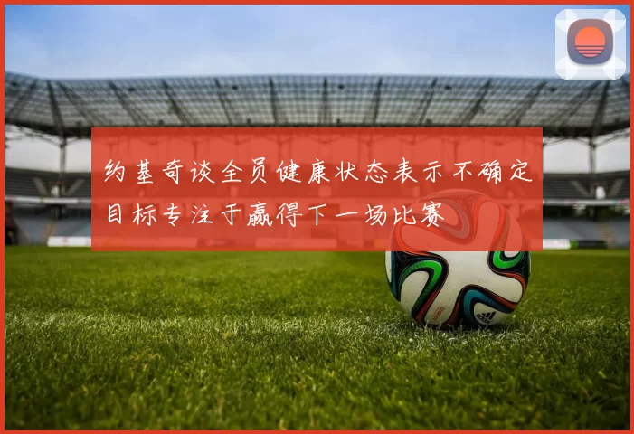 约基奇谈全员健康状态表示不确定目标专注于赢得下一场比赛