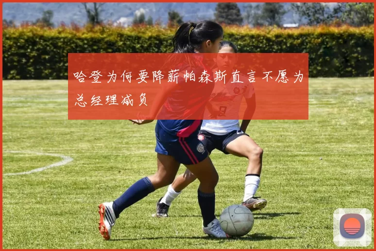 哈登为何要降薪帕森斯直言不愿为总经理减负