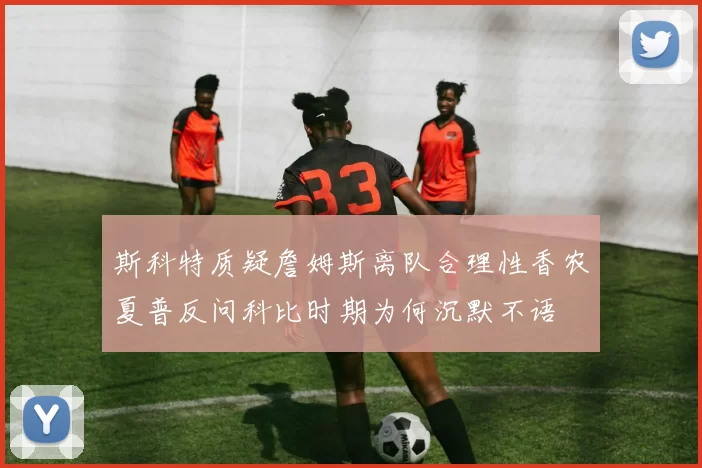 斯科特质疑詹姆斯离队合理性香农夏普反问科比时期为何沉默不语