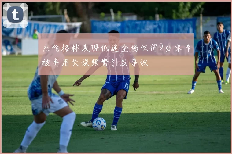 杰伦格林表现低迷全场仅得9分末节被弃用失误频繁引发争议