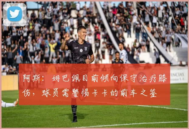 阿斯：姆巴佩目前倾向保守治疗膝伤，球员需警惕卡卡的前车之鉴