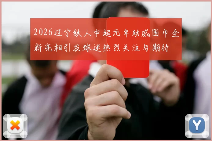 2026辽宁铁人中超元年助威围巾全新亮相引发球迷热烈关注与期待