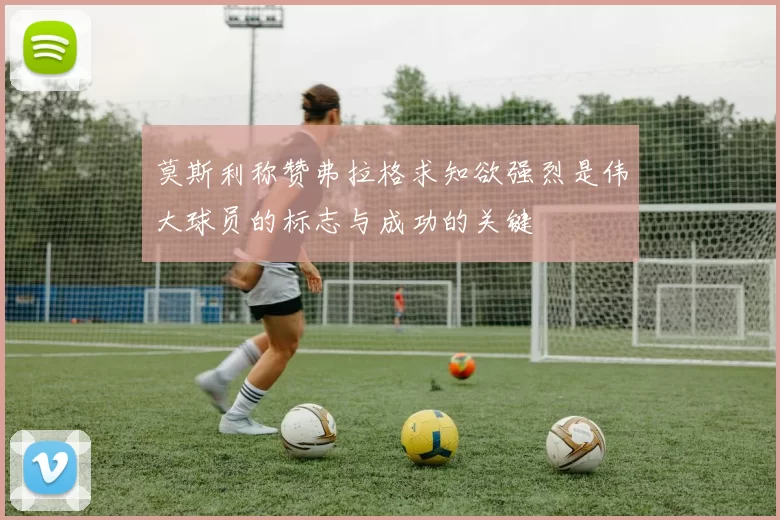 莫斯利称赞弗拉格求知欲强烈是伟大球员的标志与成功的关键