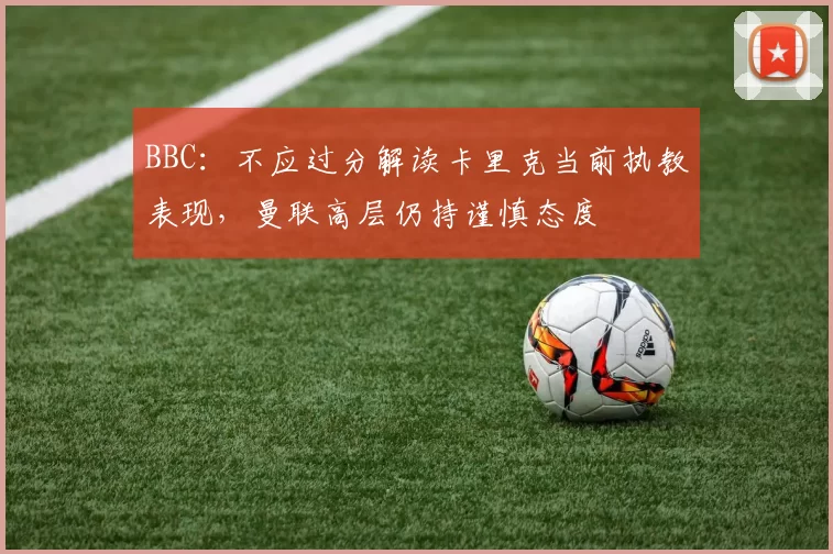 BBC：不应过分解读卡里克当前执教表现，曼联高层仍持谨慎态度