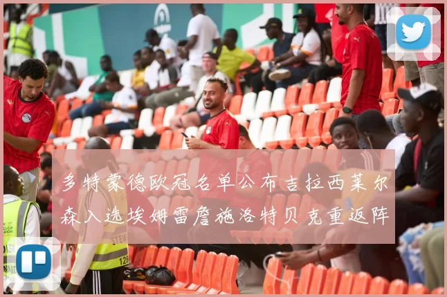多特蒙德欧冠名单公布吉拉西莱尔森入选埃姆雷詹施洛特贝克重返阵容
