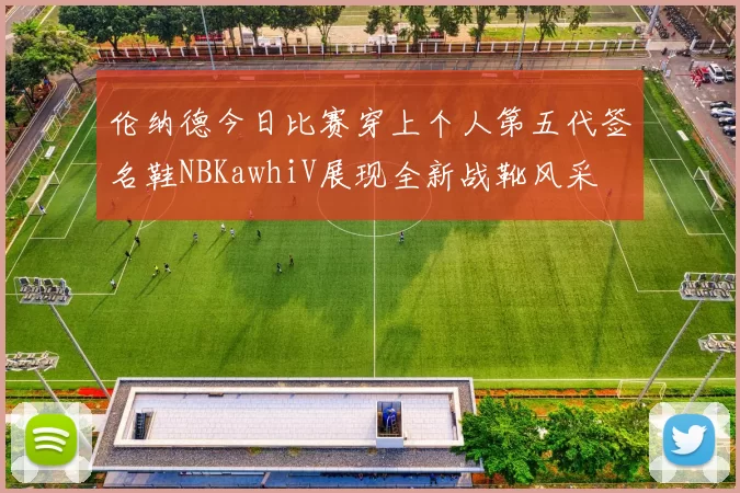 伦纳德今日比赛穿上个人第五代签名鞋NBKawhiV展现全新战靴风采