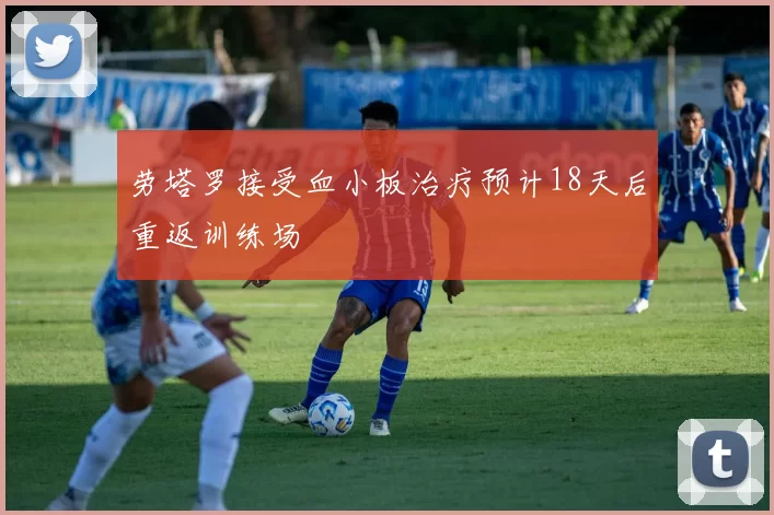 劳塔罗接受血小板治疗预计18天后重返训练场