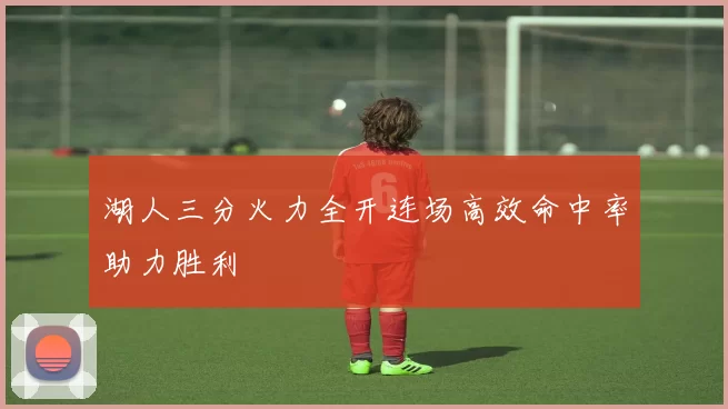 湖人三分火力全开连场高效命中率助力胜利