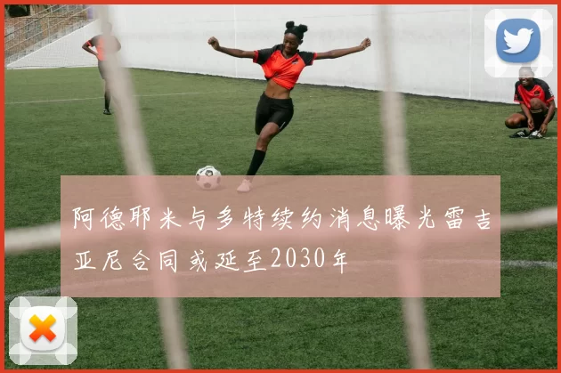 阿德耶米与多特续约消息曝光雷吉亚尼合同或延至2030年