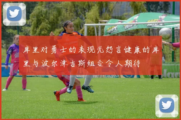 库里对勇士的表现无怨言健康的库里与波尔津吉斯组合令人期待