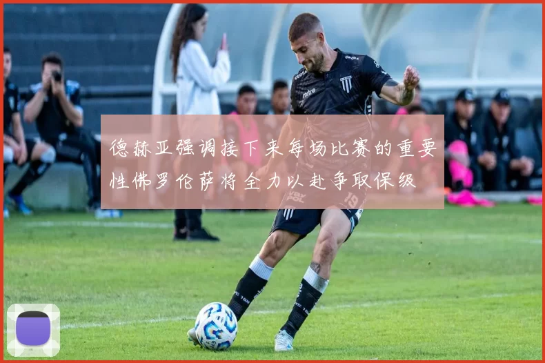 德赫亚强调接下来每场比赛的重要性佛罗伦萨将全力以赴争取保级