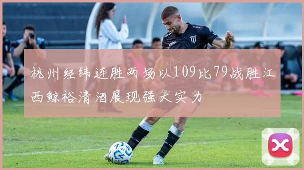 杭州经纬连胜两场以109比79战胜江西鲸裕清酒展现强大实力