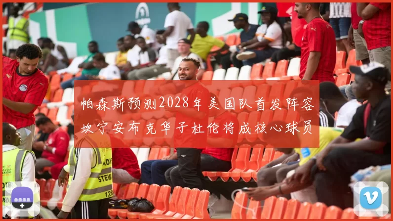 帕森斯预测2028年美国队首发阵容坎宁安布克华子杜伦将成核心球员