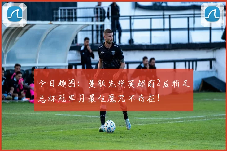 今日趣图：曼联先斩英超前2后斩足总杯冠军月最佳魔咒不存在！