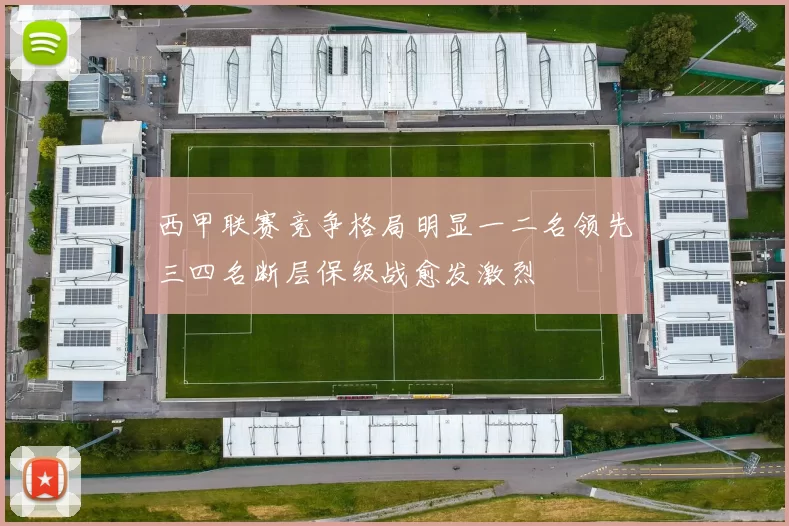 西甲联赛竞争格局明显一二名领先三四名断层保级战愈发激烈