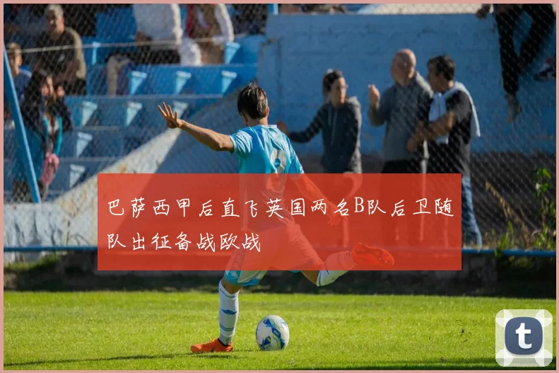 巴萨西甲后直飞英国两名B队后卫随队出征备战欧战