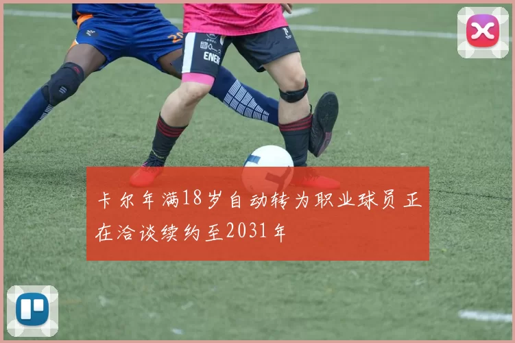 卡尔年满18岁自动转为职业球员正在洽谈续约至2031年