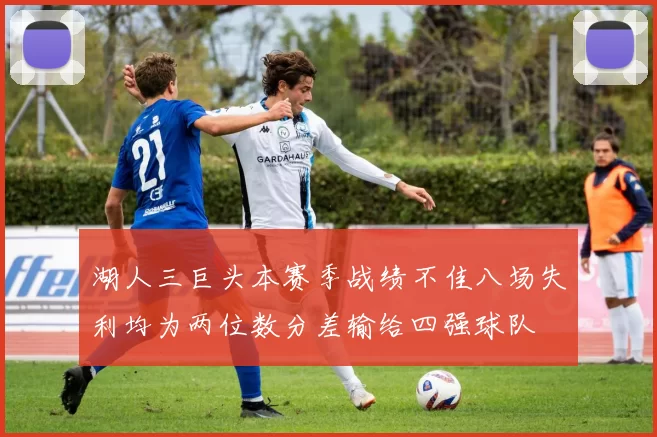 湖人三巨头本赛季战绩不佳八场失利均为两位数分差输给四强球队