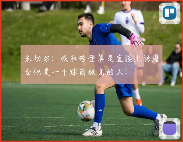 米切尔：我和哈登算是直接上场磨合他是一个球商极高的人！