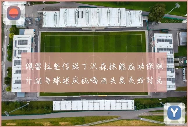 佩雷拉坚信诺丁汉森林能成功保级计划与球迷庆祝喝酒共度美好时光