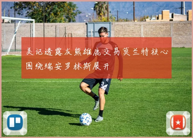 美记透露灰熊雄鹿交易莫兰特核心围绕瑞安罗林斯展开