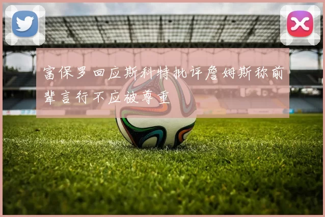 富保罗回应斯科特批评詹姆斯称前辈言行不应被尊重