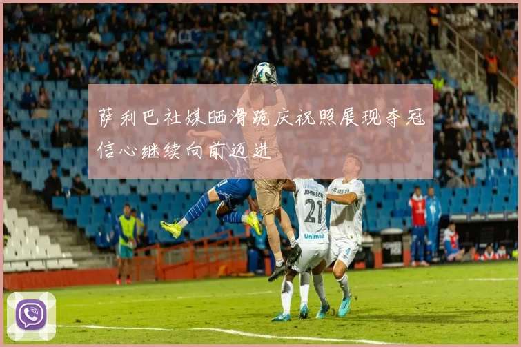 萨利巴社媒晒滑跪庆祝照展现夺冠信心继续向前迈进