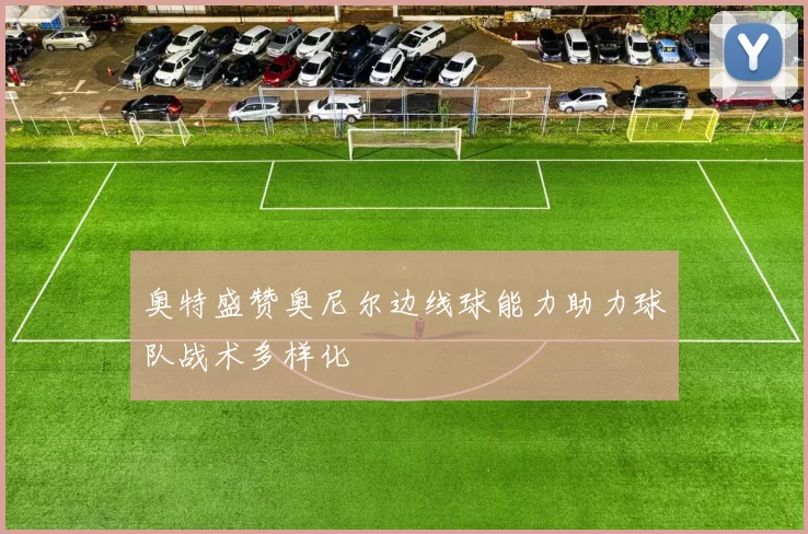 奥特盛赞奥尼尔边线球能力助力球队战术多样化