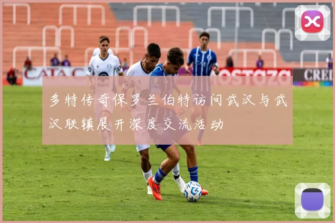 多特传奇保罗兰伯特访问武汉与武汉联镇展开深度交流活动