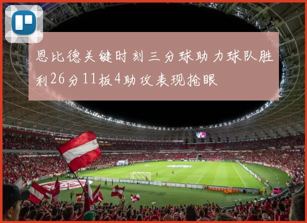 恩比德关键时刻三分球助力球队胜利26分11板4助攻表现抢眼