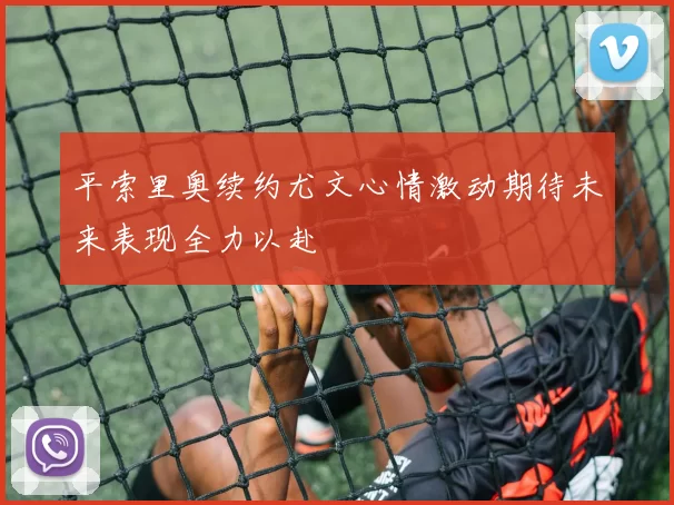 平索里奥续约尤文心情激动期待未来表现全力以赴