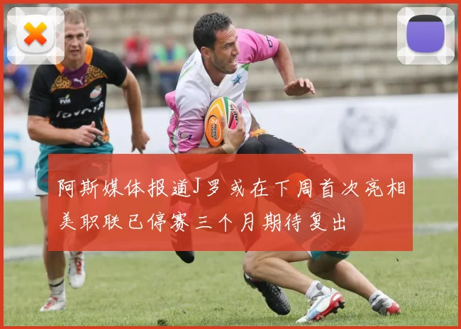 阿斯媒体报道J罗或在下周首次亮相美职联已停赛三个月期待复出