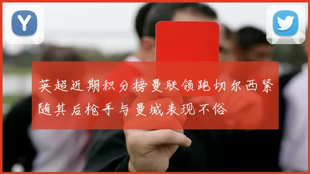 英超近期积分榜曼联领跑切尔西紧随其后枪手与曼城表现不俗