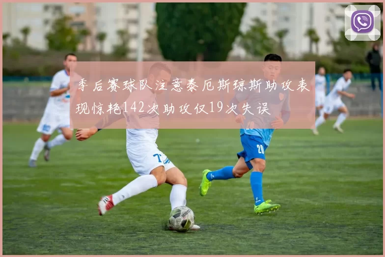 季后赛球队注意泰厄斯琼斯助攻表现惊艳142次助攻仅19次失误